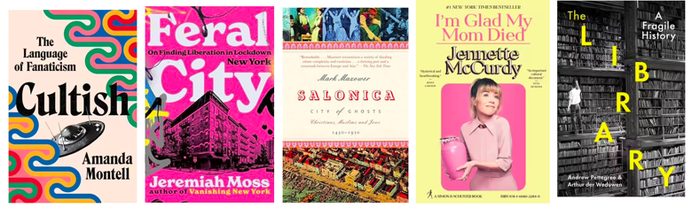 Book covers for Amandea Montell's Cultish (a beige cover with multicoloured twirls and swirls on the top left and bottom right corners and a UFO in the middle), Jeremiah Moss's Feral City (a bight pink cover with a NY building and the road in front of it), Mark Mazower's Salonica (an old street map on the bottom of the cover, a depiction of people on the street on the top and a peach band with the book title in the middle), Jennette McCurdy's I'm Glad My Mom Died (cover is light yellow with a pink photograph of jennette holding a pink urn smiling into the distance) and Andrew Petegree with Arthur der Weduwen's The Library (cover is a black and white photograph of a library wall with the title in yellow).
